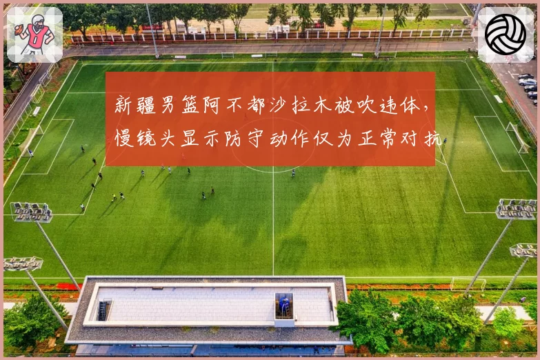 新疆男篮阿不都沙拉木被吹违体，慢镜头显示防守动作仅为正常对抗
