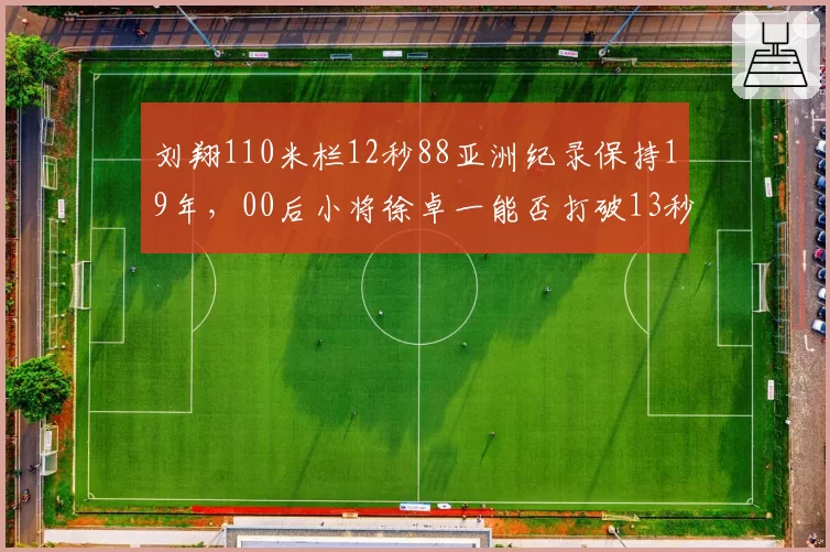 刘翔110米栏12秒88亚洲纪录保持19年,00后小将徐卓一能否打破13秒大关?