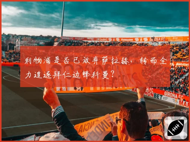 利物浦是否已放弃萨拉赫，转而全力追逐拜仁边锋科曼？