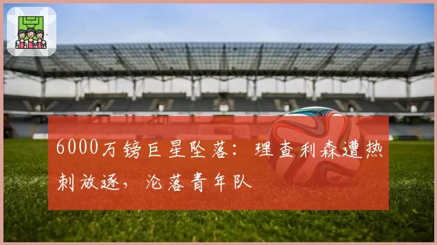 6000万镑巨星坠落：理查利森遭热刺放逐，沦落青年队