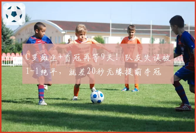 C罗瘫坐+首冠再等9天!队友失误被1-1绝平,就差20秒无缘提前夺冠