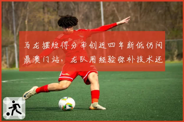 马龙摆短得分率创近四年新低仍问鼎澳门站，龙队用经验弥补技术还是侥幸过关？