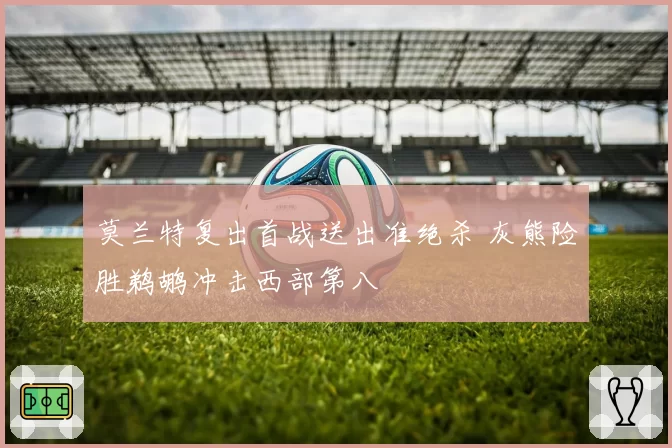 莫兰特复出首战送出准绝杀 灰熊险胜鹈鹕冲击西部第八