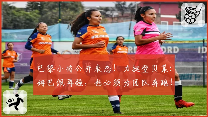巴黎小将公开表态!力挺登贝莱:姆巴佩再强,也必须为团队奔跑!