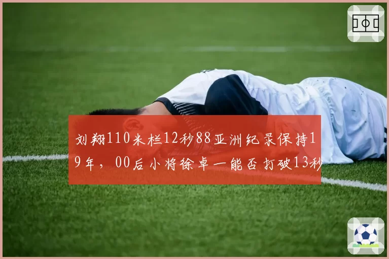 刘翔110米栏12秒88亚洲纪录保持19年,00后小将徐卓一能否打破13秒大关?
