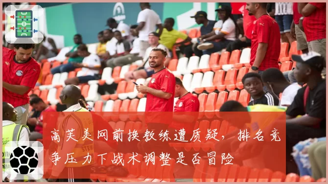 高芙美网前换教练遭质疑，排名竞争压力下战术调整是否冒险