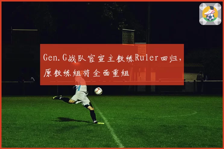 Gen.G战队官宣主教练Ruler回归，原教练组将全面重组