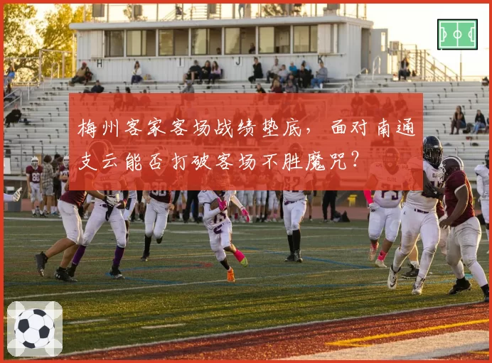梅州客家客场战绩垫底，面对南通支云能否打破客场不胜魔咒？