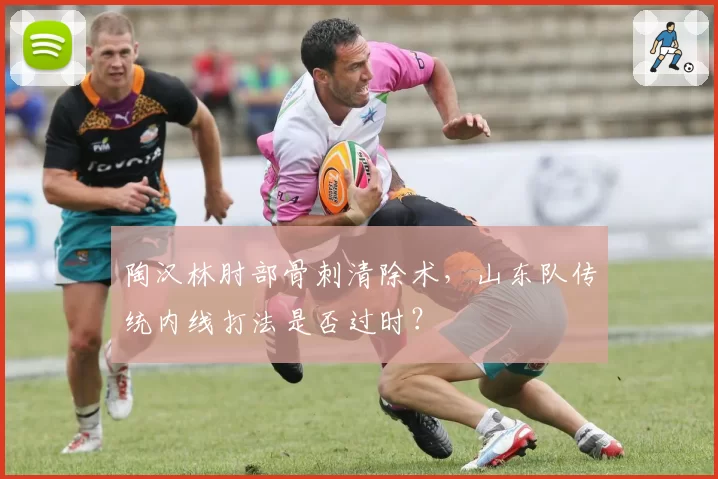 陶汉林肘部骨刺清除术，山东队传统内线打法是否过时？