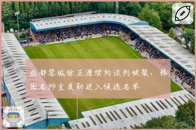成都蓉城徐正源续约谈判破裂，韩国名帅金度勋进入候选名单