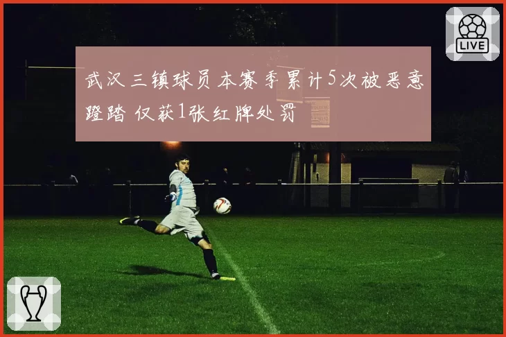 武汉三镇球员本赛季累计5次被恶意蹬踏 仅获1张红牌处罚