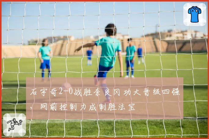 石宇奇2-0战胜奈良冈功大晋级四强,网前控制力成制胜法宝