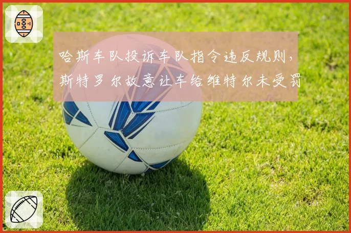 哈斯车队投诉车队指令违反规则，斯特罗尔故意让车给维特尔未受罚引争议