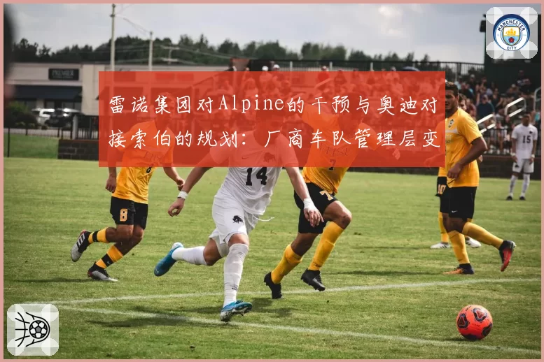 雷诺集团对Alpine的干预与奥迪对接索伯的规划：厂商车队管理层变动的不同轨迹