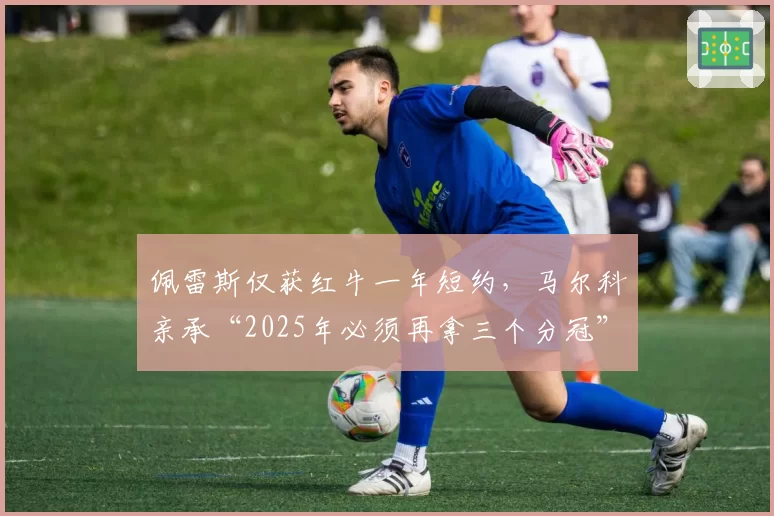 佩雷斯仅获红牛一年短约,马尔科亲承“2025年必须再拿三个分冠”