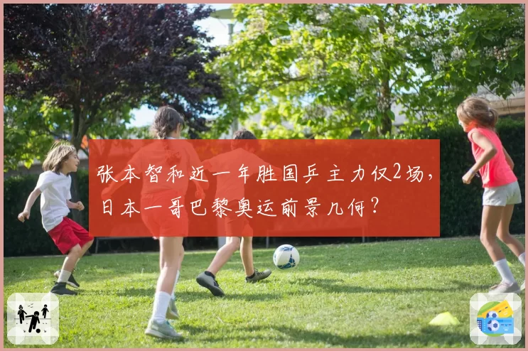 张本智和近一年胜国乒主力仅2场，日本一哥巴黎奥运前景几何？