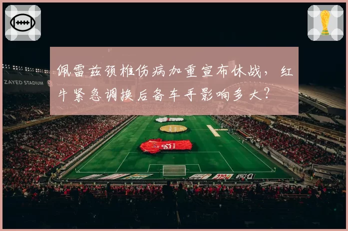佩雷兹颈椎伤病加重宣布休战，红牛紧急调换后备车手影响多大？