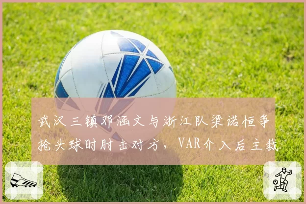 武汉三镇邓涵文与浙江队梁诺恒争抢头球时肘击对方，VAR介入后主裁判改判红牌罚下邓涵文