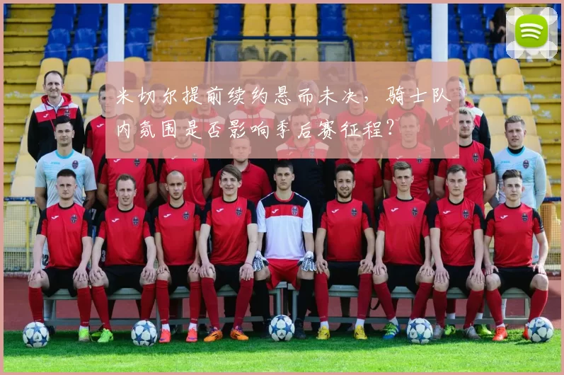 米切尔提前续约悬而未决，骑士队内氛围是否影响季后赛征程？