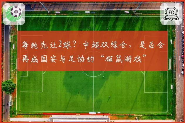 每轮先让2球？中超双绿会，是否会再成国安与足协的“猫鼠游戏”