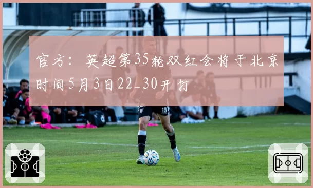 官方：英超第35轮双红会将于北京时间5月3日22_30开打