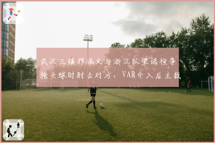 武汉三镇邓涵文与浙江队梁诺恒争抢头球时肘击对方，VAR介入后主裁判改判红牌罚下邓涵文