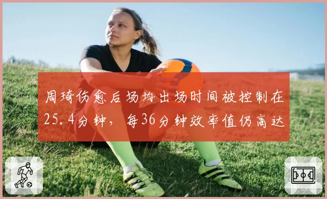 周琦伤愈后场均出场时间被控制在25.4分钟,每36分钟效率值仍高达29.7位居本土第一
