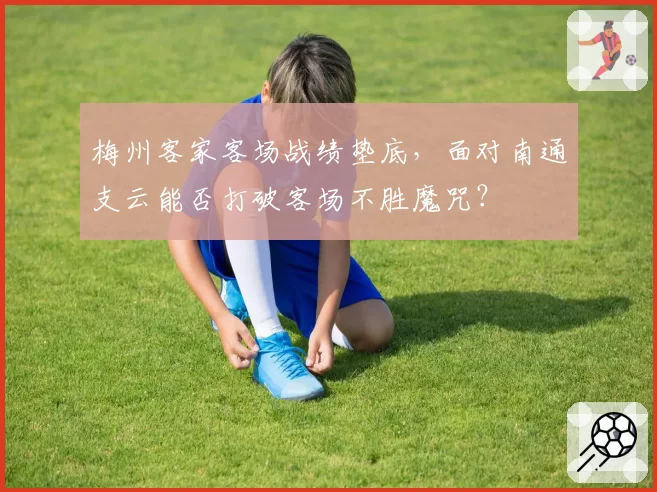梅州客家客场战绩垫底，面对南通支云能否打破客场不胜魔咒？