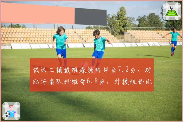 武汉三镇戴维森场均评分7.2分，对比河南队科维奇6.8分，外援性价比之争