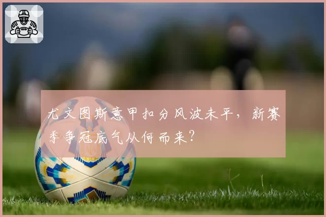 尤文图斯意甲扣分风波未平，新赛季争冠底气从何而来？